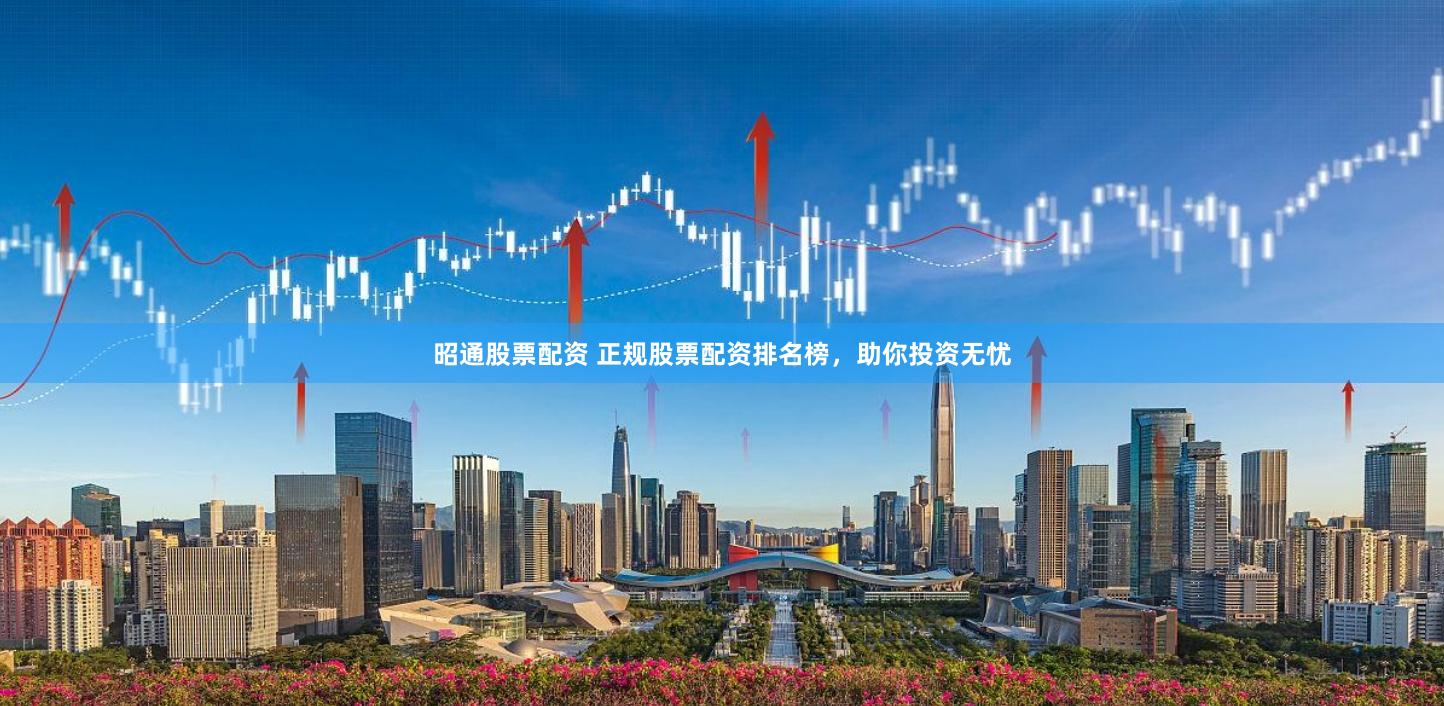 昭通股票配资 正规股票配资排名榜，助你投资无忧
