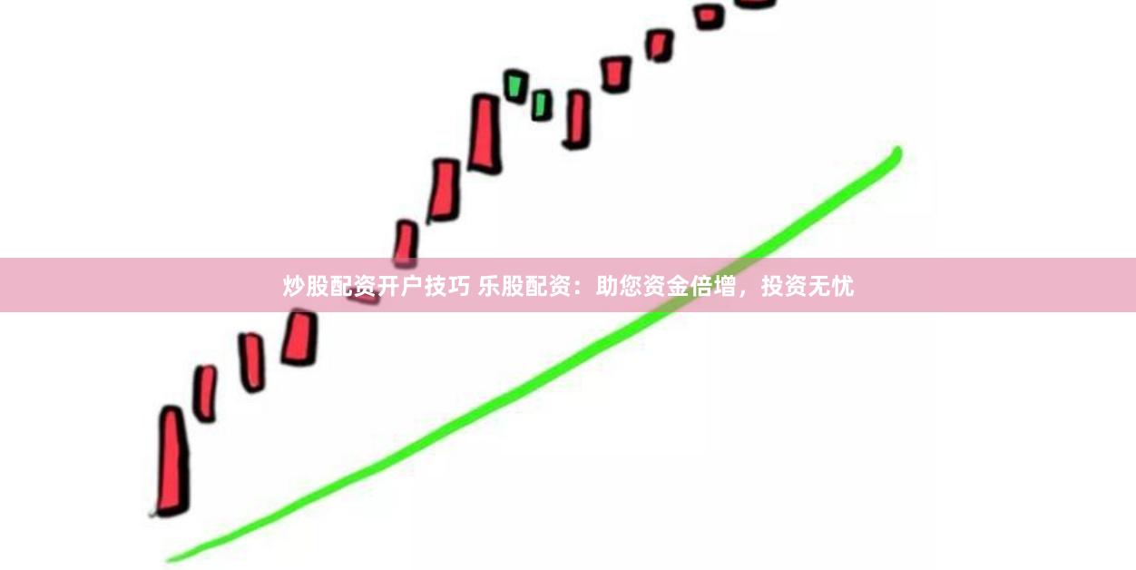 炒股配资开户技巧 乐股配资：助您资金倍增，投资无忧