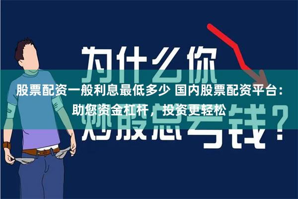 股票配资一般利息最低多少 国内股票配资平台：助您资金杠杆，投资更轻松