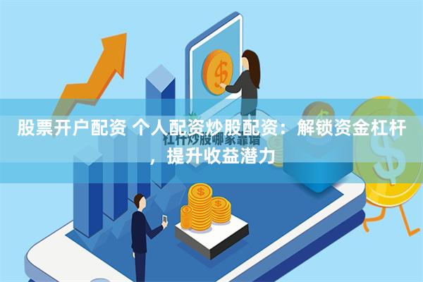 股票开户配资 个人配资炒股配资：解锁资金杠杆，提升收益潜力