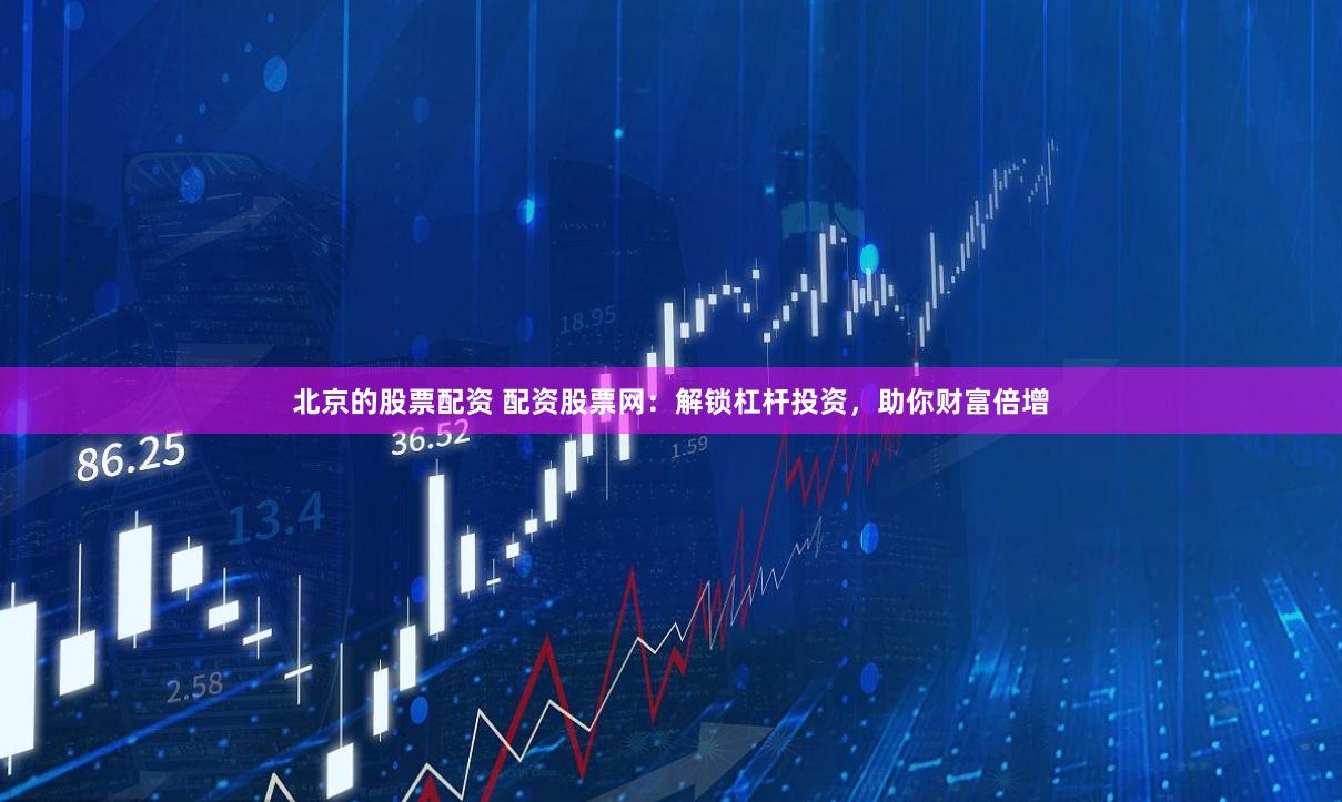 北京的股票配资 配资股票网：解锁杠杆投资，助你财富倍增