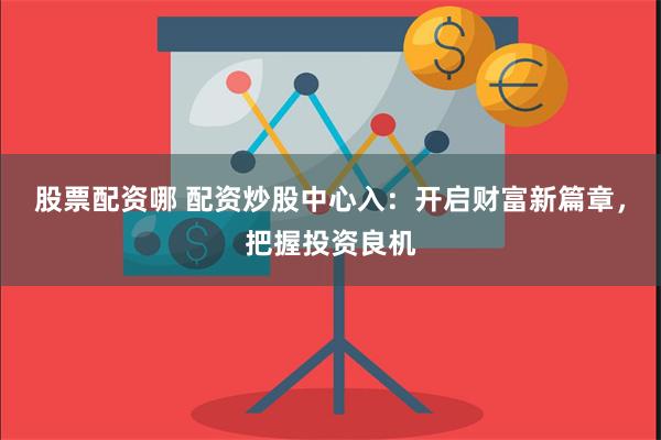 股票配资哪 配资炒股中心入：开启财富新篇章，把握投资良机