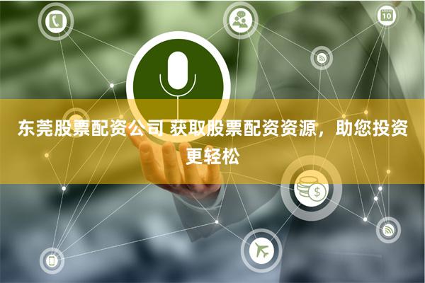 东莞股票配资公司 获取股票配资资源，助您投资更轻松
