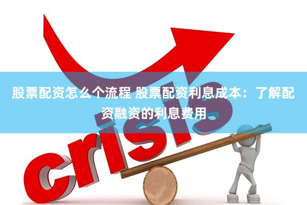 股票配资怎么个流程 股票配资利息成本：了解配资融资的利息费用