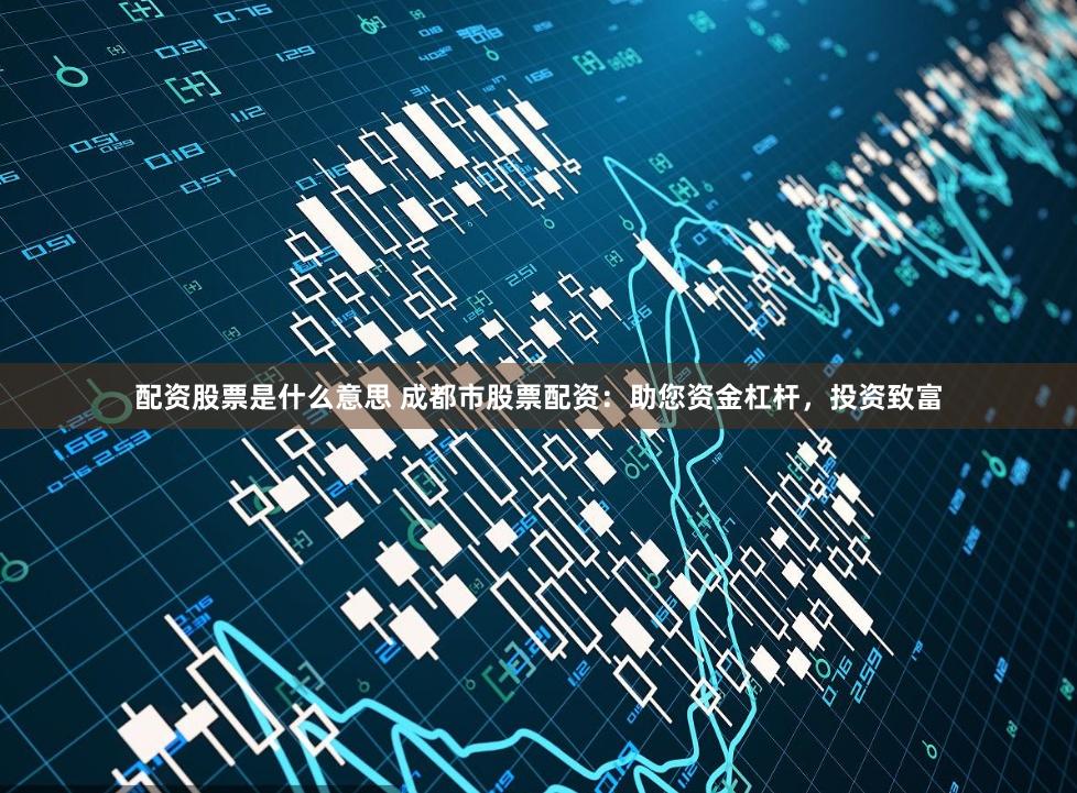 配资股票是什么意思 成都市股票配资：助您资金杠杆，投资致富