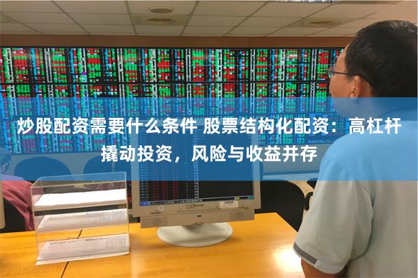 炒股配资需要什么条件 股票结构化配资：高杠杆撬动投资，风险与收益并存