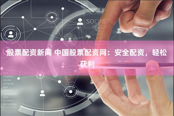 股票配资新闻 中国股票配资网：安全配资，轻松获利