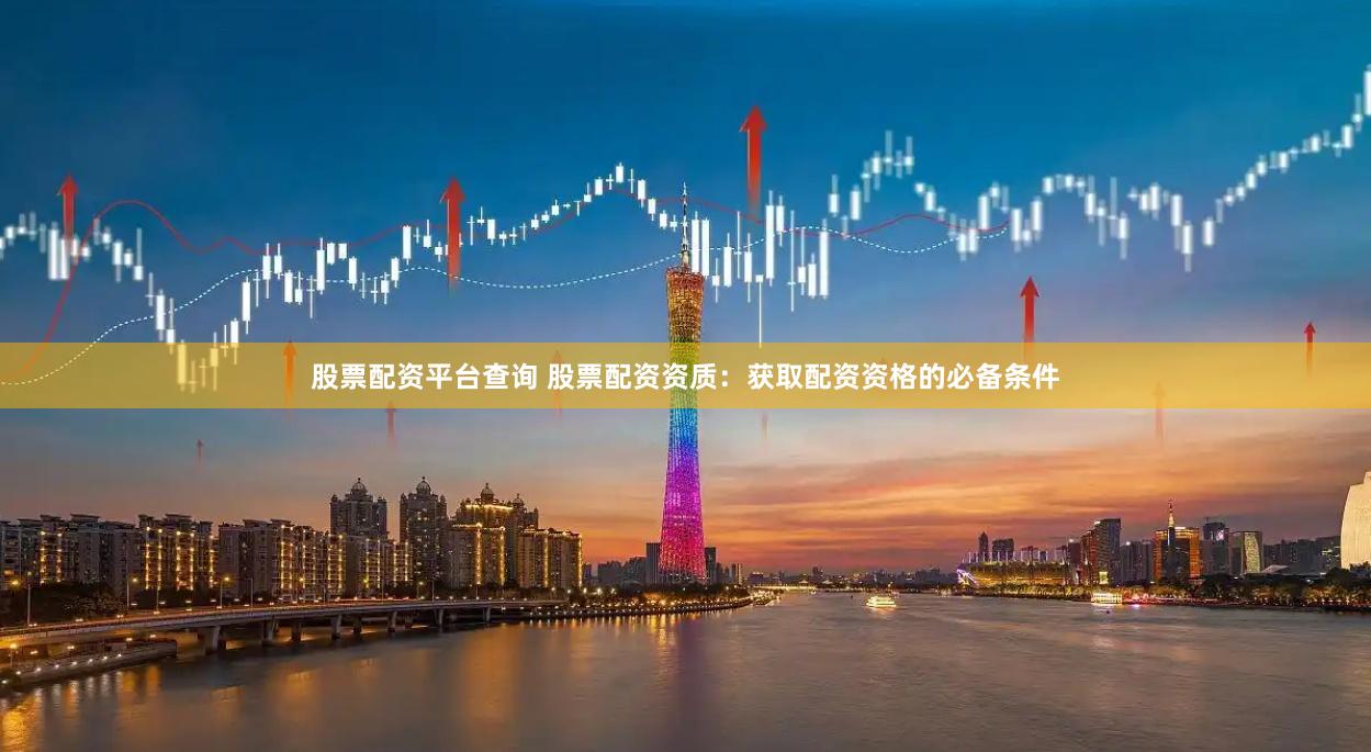 股票配资平台查询 股票配资资质：获取配资资格的必备条件