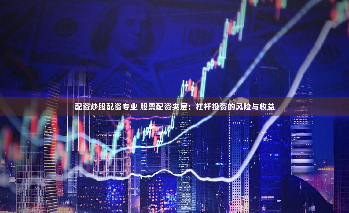 配资炒股配资专业 股票配资夹层：杠杆投资的风险与收益