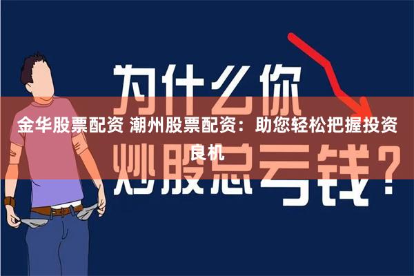 金华股票配资 潮州股票配资：助您轻松把握投资良机