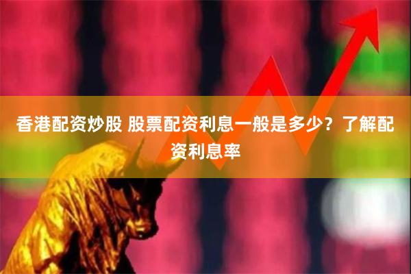 香港配资炒股 股票配资利息一般是多少？了解配资利息率