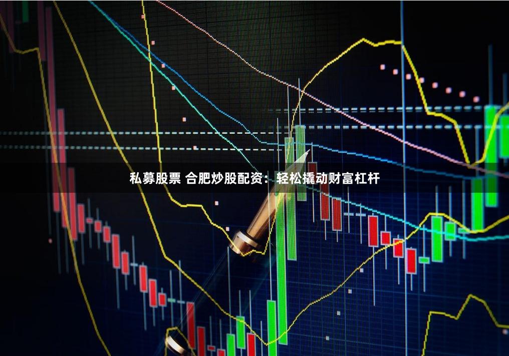 私募股票 合肥炒股配资：轻松撬动财富杠杆