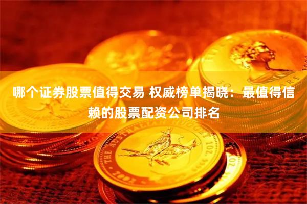 哪个证券股票值得交易 权威榜单揭晓：最值得信赖的股票配资公司排名