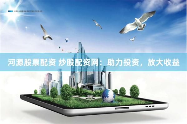 河源股票配资 炒股配资网：助力投资，放大收益