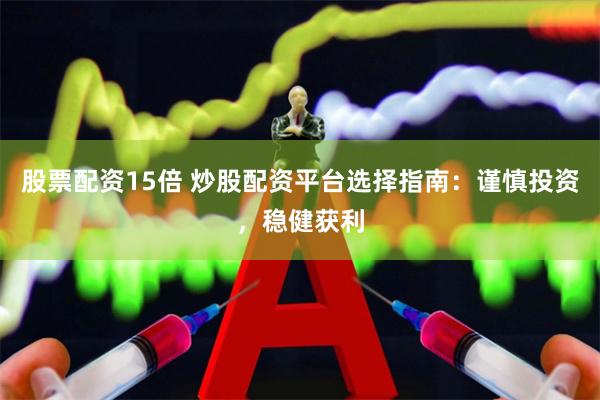 股票配资15倍 炒股配资平台选择指南：谨慎投资，稳健获利