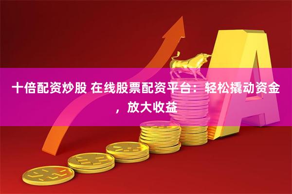 十倍配资炒股 在线股票配资平台：轻松撬动资金，放大收益