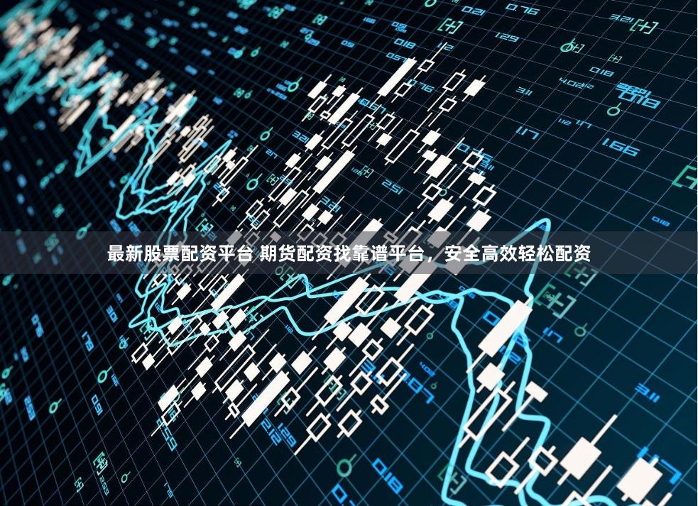 最新股票配资平台 期货配资找靠谱平台，安全高效轻松配资