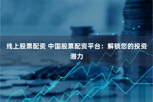 线上股票配资 中国股票配资平台：解锁您的投资潜力