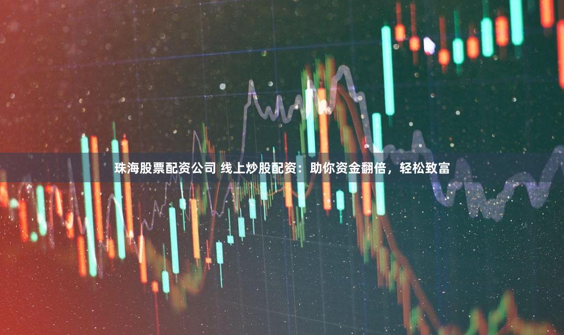 珠海股票配资公司 线上炒股配资：助你资金翻倍，轻松致富