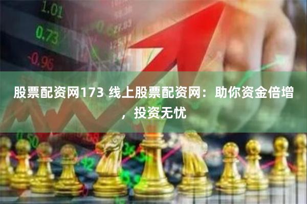 股票配资网173 线上股票配资网：助你资金倍增，投资无忧