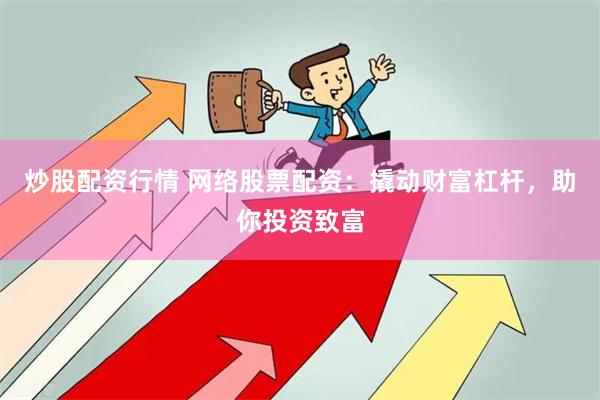 炒股配资行情 网络股票配资：撬动财富杠杆，助你投资致富