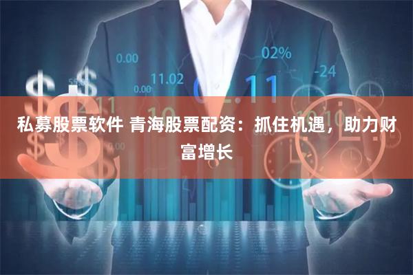 私募股票软件 青海股票配资：抓住机遇，助力财富增长