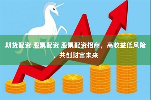 期货配资 股票配资 股票配资招商，高收益低风险，共创财富未来