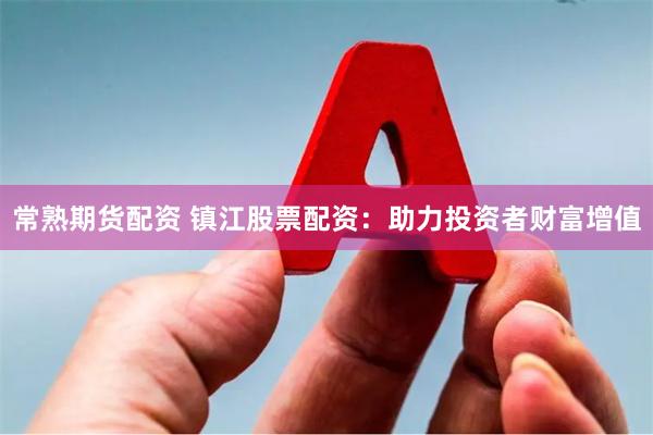 常熟期货配资 镇江股票配资：助力投资者财富增值