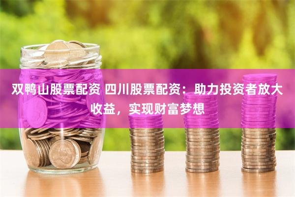 双鸭山股票配资 四川股票配资：助力投资者放大收益，实现财富梦想
