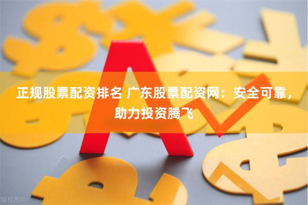 正规股票配资排名 广东股票配资网：安全可靠，助力投资腾飞