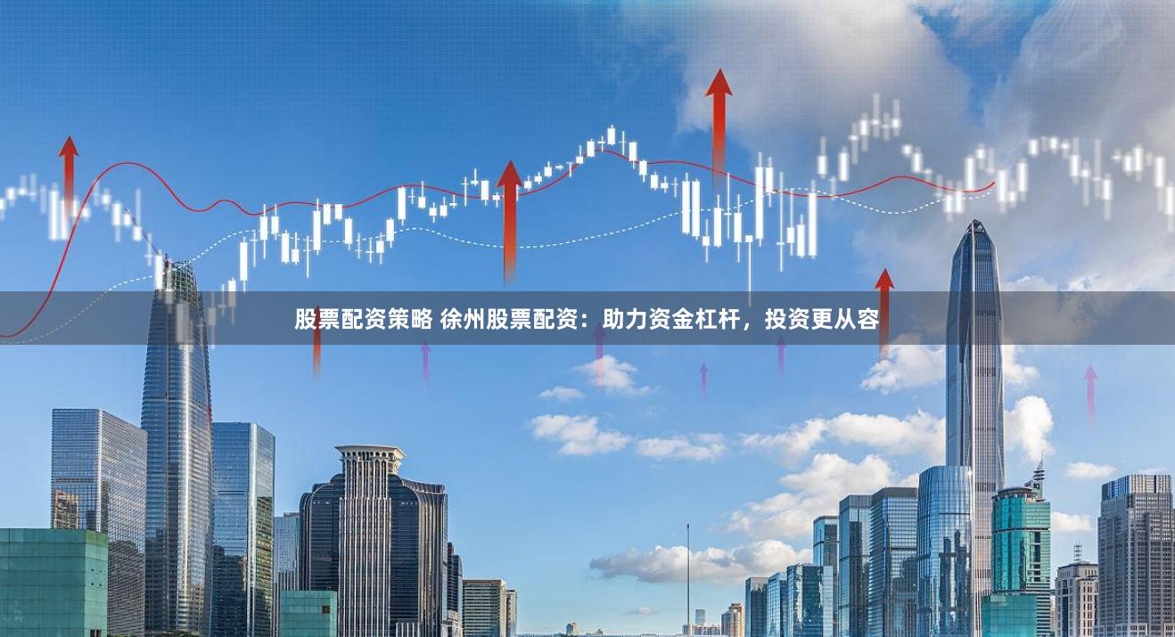 股票配资策略 徐州股票配资：助力资金杠杆，投资更从容