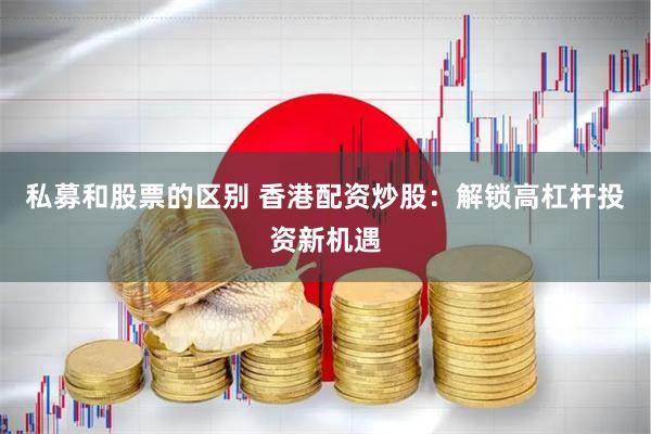 私募和股票的区别 香港配资炒股：解锁高杠杆投资新机遇