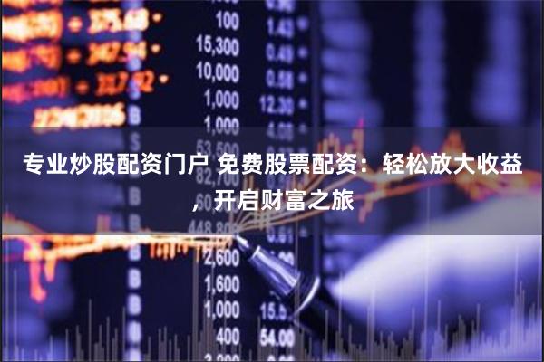 专业炒股配资门户 免费股票配资：轻松放大收益，开启财富之旅