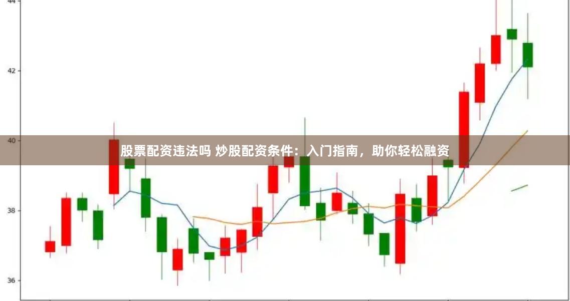 股票配资违法吗 炒股配资条件：入门指南，助你轻松融资