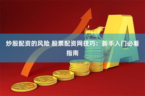 炒股配资的风险 股票配资网技巧：新手入门必看指南