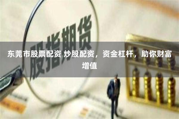 东莞市股票配资 炒股配资，资金杠杆，助你财富增值