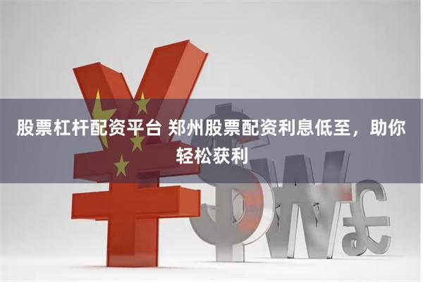 股票杠杆配资平台 郑州股票配资利息低至，助你轻松获利
