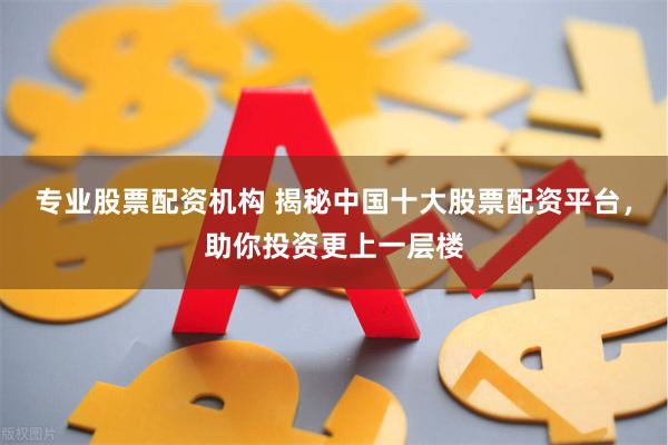 专业股票配资机构 揭秘中国十大股票配资平台，助你投资更上一层楼