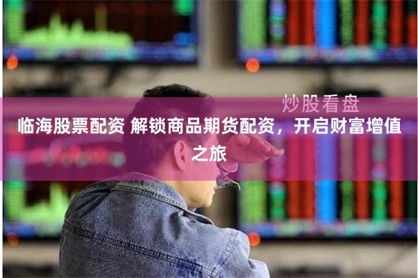 临海股票配资 解锁商品期货配资，开启财富增值之旅