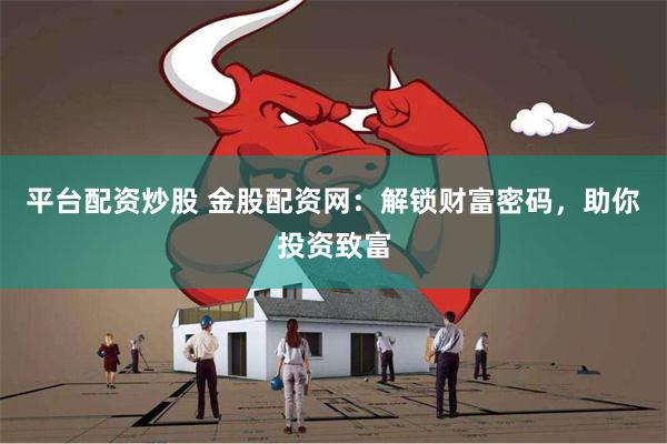 平台配资炒股 金股配资网：解锁财富密码，助你投资致富