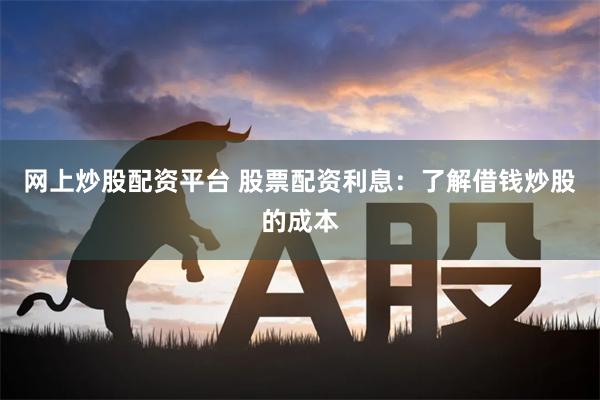 网上炒股配资平台 股票配资利息：了解借钱炒股的成本